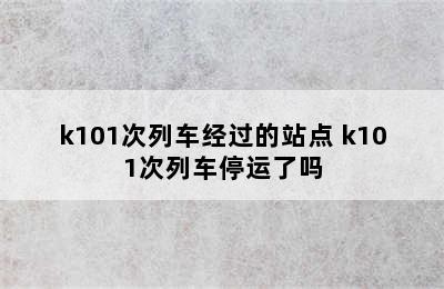 k101次列车经过的站点 k101次列车停运了吗